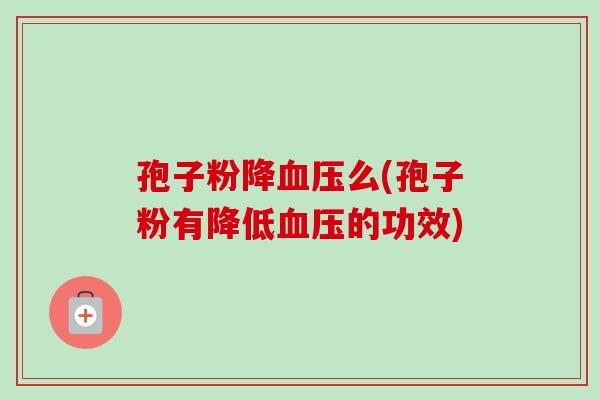 孢子粉降么(孢子粉有降低的功效) 孢子粉降么(孢子粉有降低的功效)