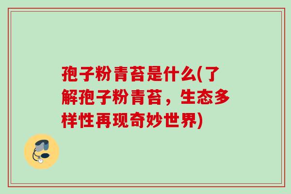 孢子粉青苔是什么(了解孢子粉青苔，生态多样性再现奇妙世界)