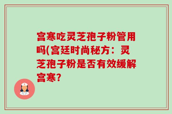 宫寒吃灵芝孢子粉管用吗(宫廷时尚秘方:灵芝孢子粉是否有效缓解宫寒? 宫寒吃灵芝孢子粉管用吗(宫廷时尚秘方:灵芝孢子粉是否有效缓解宫寒?