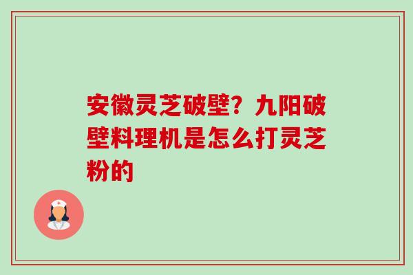 安徽灵芝破壁?九阳破壁料理机是怎么打灵芝粉的 安徽灵芝破壁?九阳破壁料理机是怎么打灵芝粉的