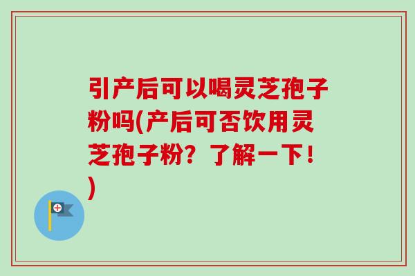 引产后可以喝灵芝孢子粉吗(产后可否饮用灵芝孢子粉？了解一下！)
