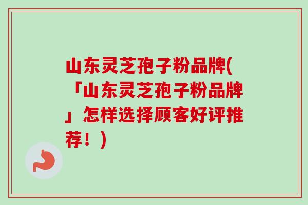 山东灵芝孢子粉品牌(「山东灵芝孢子粉品牌」怎样选择顾客好评推荐!) 山东灵芝孢子粉品牌(「山东灵芝孢子粉品牌」怎样选择顾客好评推荐!)