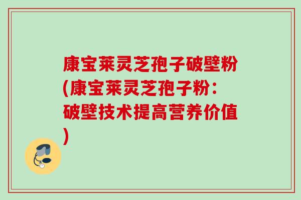 康宝莱灵芝孢子破壁粉(康宝莱灵芝孢子粉:破壁技术提高营养价值) 康宝莱灵芝孢子破壁粉(康宝莱灵芝孢子粉:破壁技术提高营养价值)