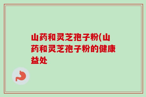 山药和灵芝孢子粉(山药和灵芝孢子粉的健康益处