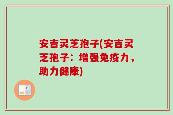 安吉灵芝孢子(安吉灵芝孢子:增强免疫力,助力健康) 安吉灵芝孢子(安吉灵芝孢子:增强免疫力,助力健康)