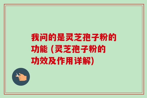 我问的是灵芝孢子粉的功能 (灵芝孢子粉的功效及作用详解)