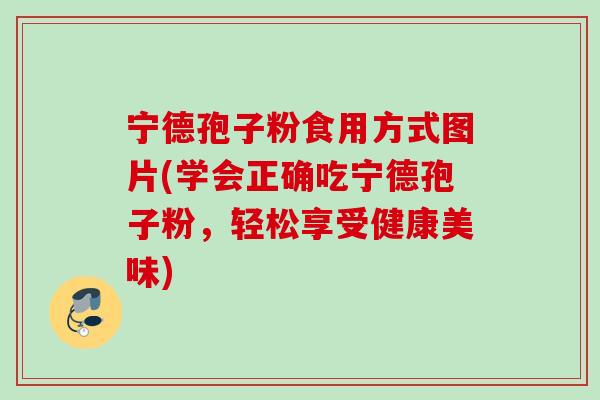 宁德孢子粉食用方式图片(学会正确吃宁德孢子粉,轻松享受健康美味) 宁德孢子粉食用方式图片(学会正确吃宁德孢子粉,轻松享受健康美味)