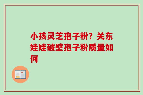 小孩灵芝孢子粉?关东娃娃破壁孢子粉质量如何 小孩灵芝孢子粉?关东娃娃破壁孢子粉质量如何