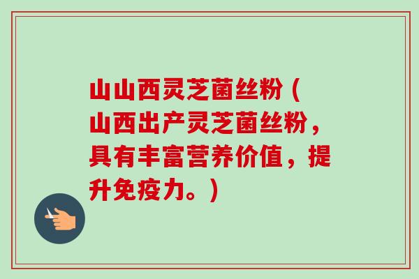 山山西灵芝菌丝粉 (山西出产灵芝菌丝粉,具有丰富营养价值,提升免疫力。) 山山西灵芝菌丝粉 (山西出产灵芝菌丝粉,具有丰富营养价值,提升免疫力。)