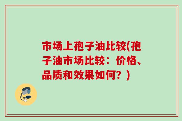 市场上孢子油比较(孢子油市场比较:价格、品质和效果如何?) 市场上孢子油比较(孢子油市场比较:价格、品质和效果如何?)
