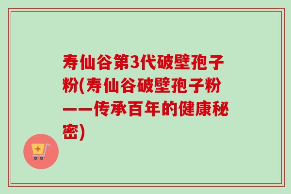 寿仙谷第3代破壁孢子粉(寿仙谷破壁孢子粉——传承百年的健康秘密)