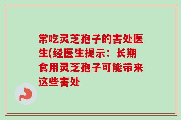 常吃灵芝孢子的害处医生(经医生提示:长期食用灵芝孢子可能带来这些害处 常吃灵芝孢子的害处医生(经医生提示:长期食用灵芝孢子可能带来这些害处