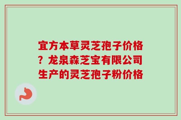 宜方本草灵芝孢子价格?龙泉森芝宝有限公司生产的灵芝孢子粉价格 宜方本草灵芝孢子价格?龙泉森芝宝有限公司生产的灵芝孢子粉价格