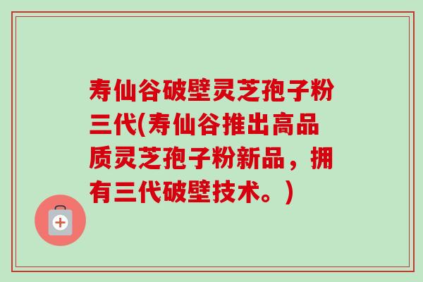 寿仙谷破壁灵芝孢子粉三代(寿仙谷推出高品质灵芝孢子粉新品,拥有三代破壁技术。) 寿仙谷破壁灵芝孢子粉三代(寿仙谷推出高品质灵芝孢子粉新品,拥有三代破壁技术。)
