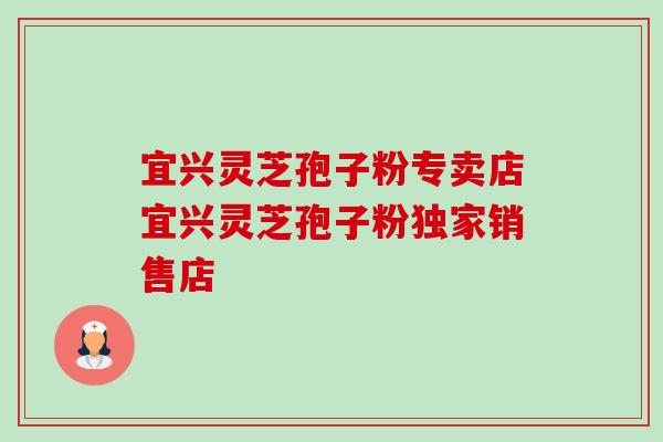 宜兴灵芝孢子粉专卖店宜兴灵芝孢子粉独家销售店