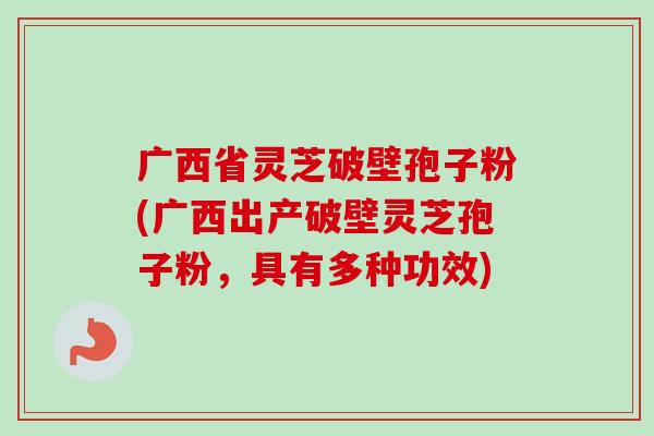 广西省灵芝破壁孢子粉(广西出产破壁灵芝孢子粉,具有多种功效) 广西省灵芝破壁孢子粉(广西出产破壁灵芝孢子粉,具有多种功效)