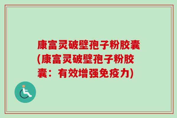 康富灵破壁孢子粉胶囊(康富灵破壁孢子粉胶囊：有效增强免疫力)