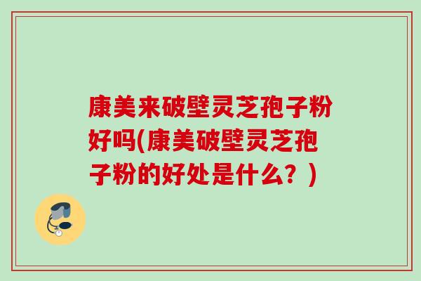 康美来破壁灵芝孢子粉好吗(康美破壁灵芝孢子粉的好处是什么?) 康美来破壁灵芝孢子粉好吗(康美破壁灵芝孢子粉的好处是什么?)