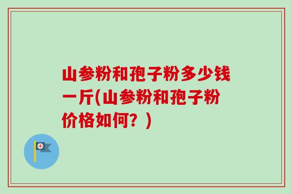 山参粉和孢子粉多少钱一斤(山参粉和孢子粉价格如何?) 山参粉和孢子粉多少钱一斤(山参粉和孢子粉价格如何?)