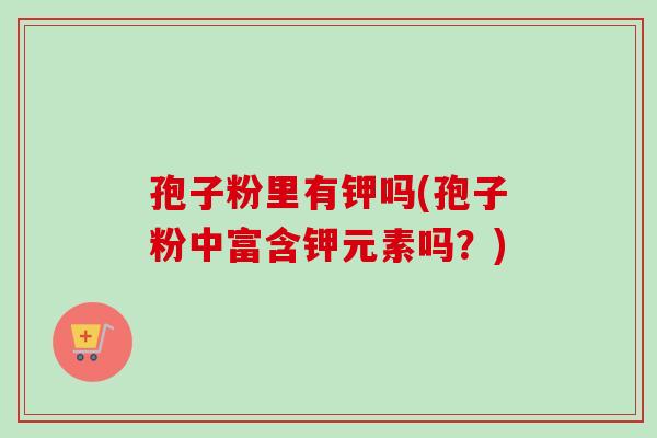 孢子粉里有钾吗(孢子粉中富含钾元素吗？)