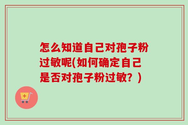 怎么知道自己对孢子粉呢(如何确定自己是否对孢子粉?) 怎么知道自己对孢子粉呢(如何确定自己是否对孢子粉?)