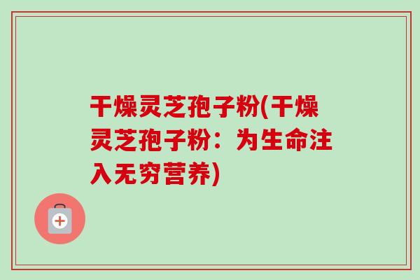 干燥灵芝孢子粉(干燥灵芝孢子粉:为生命注入无穷营养) 干燥灵芝孢子粉(干燥灵芝孢子粉:为生命注入无穷营养)