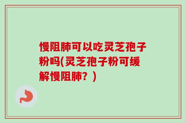 慢阻可以吃灵芝孢子粉吗(灵芝孢子粉可缓解慢阻?) 慢阻可以吃灵芝孢子粉吗(灵芝孢子粉可缓解慢阻?)