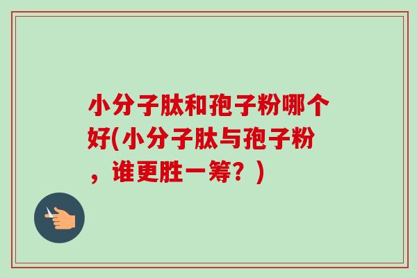 小分子肽和孢子粉哪个好(小分子肽与孢子粉,谁更胜一筹?) 小分子肽和孢子粉哪个好(小分子肽与孢子粉,谁更胜一筹?)