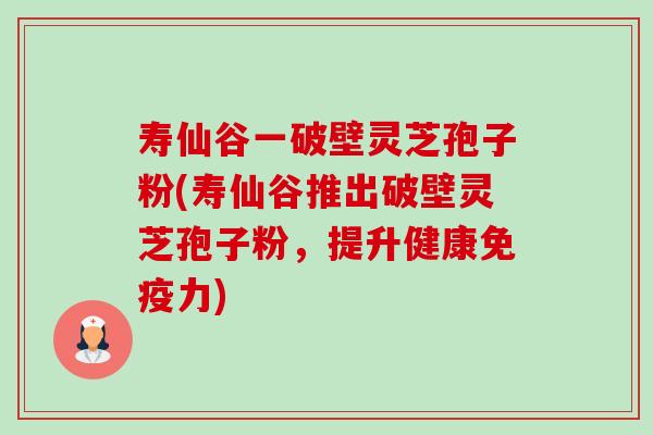 寿仙谷一破壁灵芝孢子粉(寿仙谷推出破壁灵芝孢子粉,提升健康免疫力) 寿仙谷一破壁灵芝孢子粉(寿仙谷推出破壁灵芝孢子粉,提升健康免疫力)