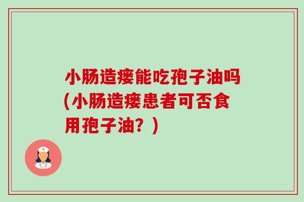 小肠造瘘能吃孢子油吗(小肠造瘘患者可否食用孢子油？)