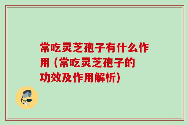 常吃灵芝孢子有什么作用 (常吃灵芝孢子的功效及作用解析) 常吃灵芝孢子有什么作用 (常吃灵芝孢子的功效及作用解析)