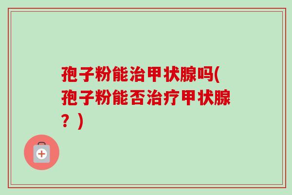 孢子粉能吗(孢子粉能否?) 孢子粉能吗(孢子粉能否?)