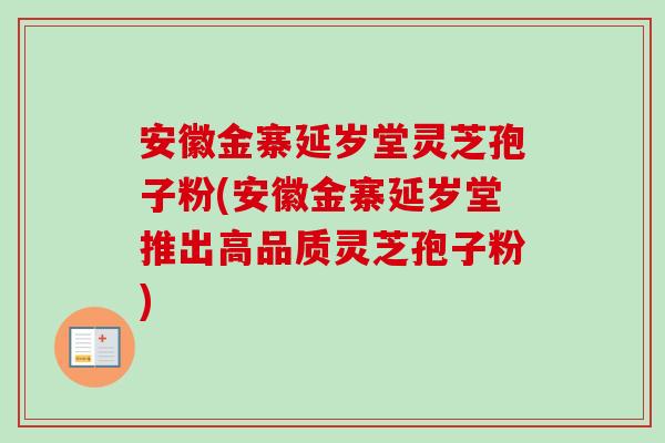 安徽金寨延岁堂灵芝孢子粉(安徽金寨延岁堂推出高品质灵芝孢子粉) 安徽金寨延岁堂灵芝孢子粉(安徽金寨延岁堂推出高品质灵芝孢子粉)