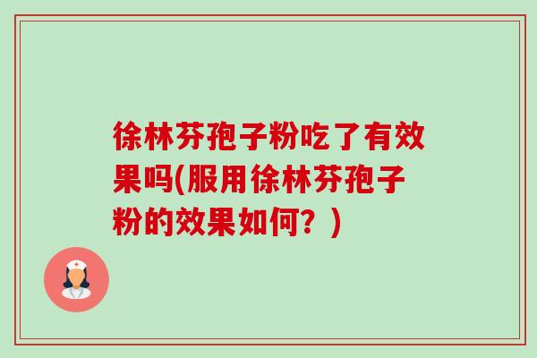 徐林芬孢子粉吃了有效果吗(服用徐林芬孢子粉的效果如何?) 徐林芬孢子粉吃了有效果吗(服用徐林芬孢子粉的效果如何?)