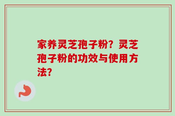 家养灵芝孢子粉?灵芝孢子粉的功效与使用方法? 家养灵芝孢子粉?灵芝孢子粉的功效与使用方法?