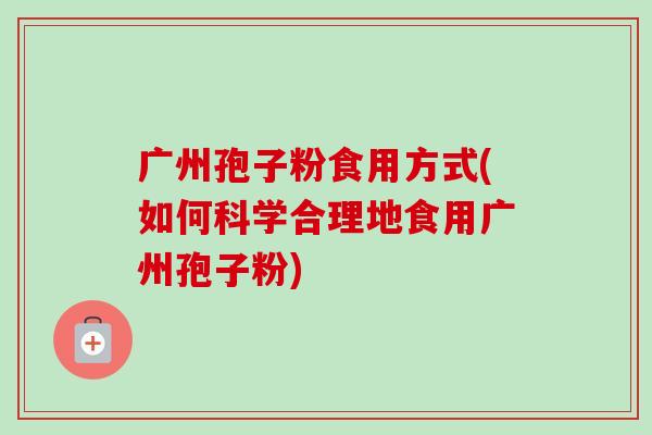 广州孢子粉食用方式(如何科学合理地食用广州孢子粉) 广州孢子粉食用方式(如何科学合理地食用广州孢子粉)