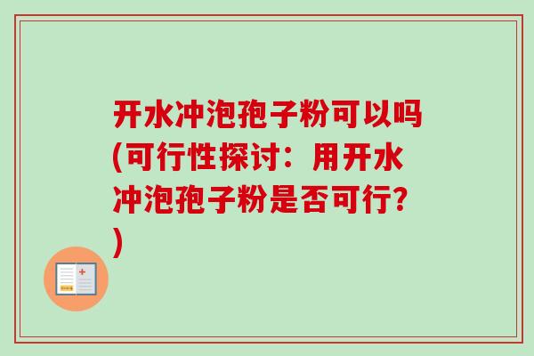 开水冲泡孢子粉可以吗(可行性探讨:用开水冲泡孢子粉是否可行?) 开水冲泡孢子粉可以吗(可行性探讨:用开水冲泡孢子粉是否可行?)