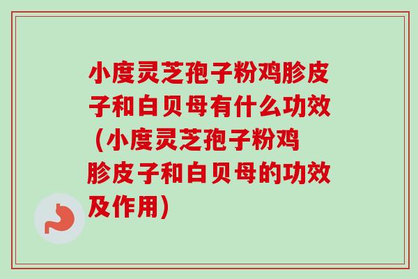 小度灵芝孢子粉鸡胗皮子和白贝母有什么功效 (小度灵芝孢子粉鸡胗皮子和白贝母的功效及作用) 小度灵芝孢子粉鸡胗皮子和白贝母有什么功效 (小度灵芝孢子粉鸡胗皮子和白贝母的功效及作用)