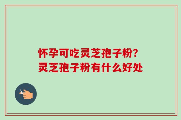 怀孕可吃灵芝孢子粉?灵芝孢子粉有什么好处 怀孕可吃灵芝孢子粉?灵芝孢子粉有什么好处