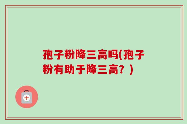 孢子粉降吗(孢子粉有助于降?) 孢子粉降吗(孢子粉有助于降?)