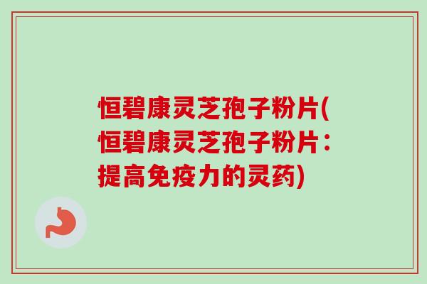 恒碧康灵芝孢子粉片(恒碧康灵芝孢子粉片:提高免疫力的灵药) 恒碧康灵芝孢子粉片(恒碧康灵芝孢子粉片:提高免疫力的灵药)