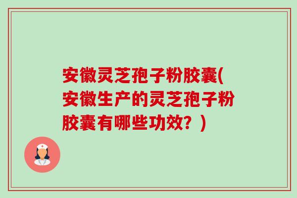 安徽灵芝孢子粉胶囊(安徽生产的灵芝孢子粉胶囊有哪些功效?) 安徽灵芝孢子粉胶囊(安徽生产的灵芝孢子粉胶囊有哪些功效?)