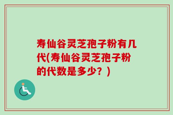 寿仙谷灵芝孢子粉有几代(寿仙谷灵芝孢子粉的代数是多少？)
