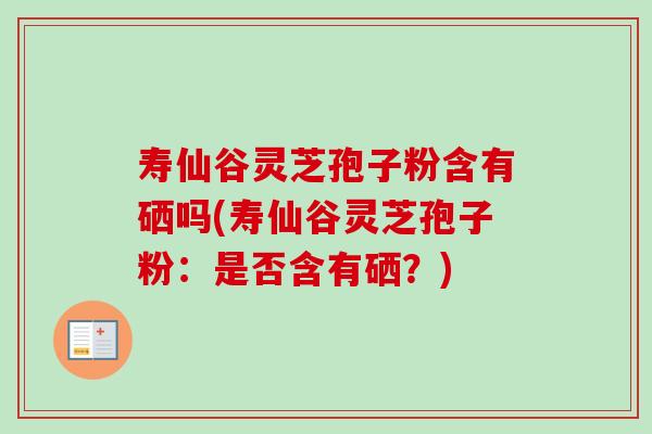 寿仙谷灵芝孢子粉含有硒吗(寿仙谷灵芝孢子粉：是否含有硒？)