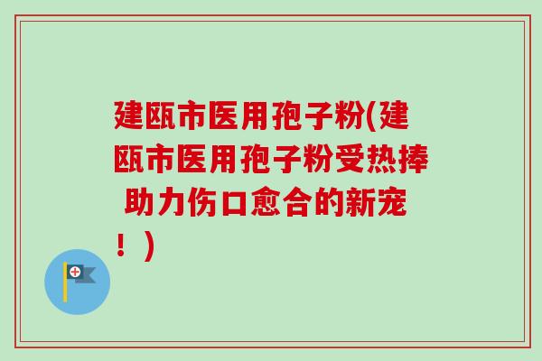 建瓯市医用孢子粉(建瓯市医用孢子粉受热捧 助力伤口愈合的新宠!) 建瓯市医用孢子粉(建瓯市医用孢子粉受热捧 助力伤口愈合的新宠!)