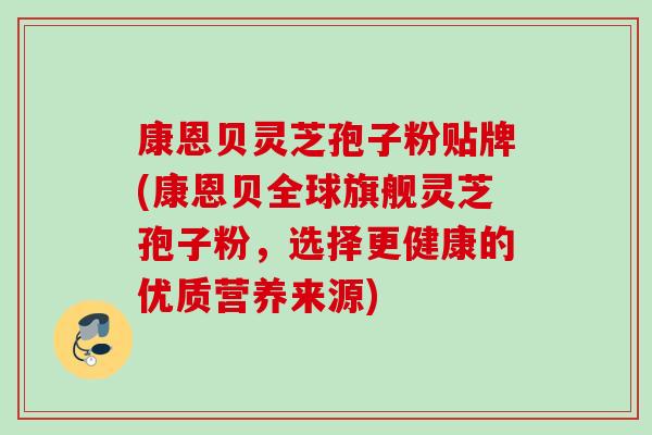 康恩贝灵芝孢子粉贴牌(康恩贝全球旗舰灵芝孢子粉,选择更健康的优质营养来源) 康恩贝灵芝孢子粉贴牌(康恩贝全球旗舰灵芝孢子粉,选择更健康的优质营养来源)