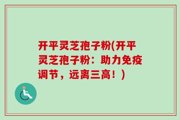 开平灵芝孢子粉(开平灵芝孢子粉：助力免疫调节，远离！)
