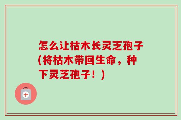 怎么让枯木长灵芝孢子(将枯木带回生命,种下灵芝孢子!) 怎么让枯木长灵芝孢子(将枯木带回生命,种下灵芝孢子!)