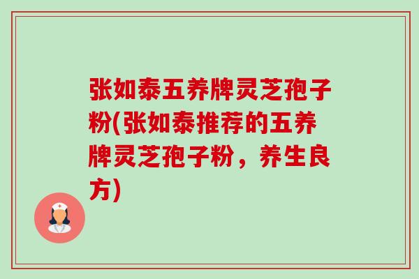 张如泰五养牌灵芝孢子粉(张如泰推荐的五养牌灵芝孢子粉,养生良方) 张如泰五养牌灵芝孢子粉(张如泰推荐的五养牌灵芝孢子粉,养生良方)