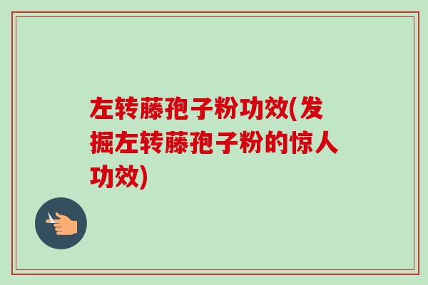 左转藤孢子粉功效(发掘左转藤孢子粉的惊人功效) 左转藤孢子粉功效(发掘左转藤孢子粉的惊人功效)